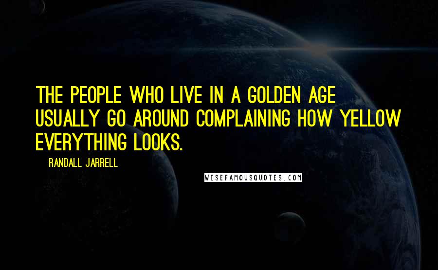 Randall Jarrell Quotes: The people who live in a golden age usually go around complaining how yellow everything looks.