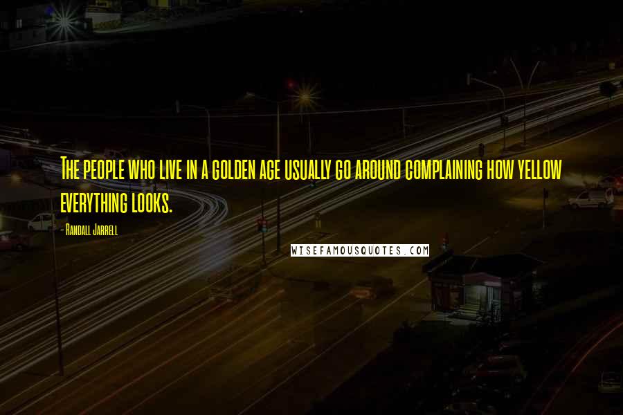 Randall Jarrell Quotes: The people who live in a golden age usually go around complaining how yellow everything looks.