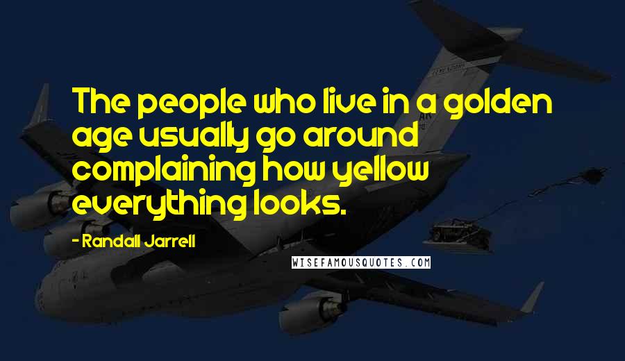 Randall Jarrell Quotes: The people who live in a golden age usually go around complaining how yellow everything looks.