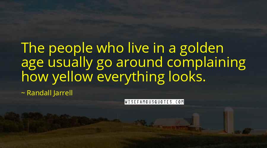 Randall Jarrell Quotes: The people who live in a golden age usually go around complaining how yellow everything looks.