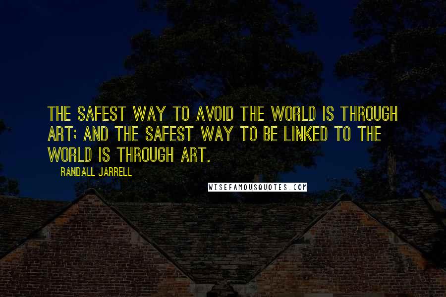 Randall Jarrell Quotes: The safest way to avoid the world is through art; and the safest way to be linked to the world is through art.