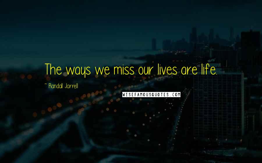 Randall Jarrell Quotes: The ways we miss our lives are life.