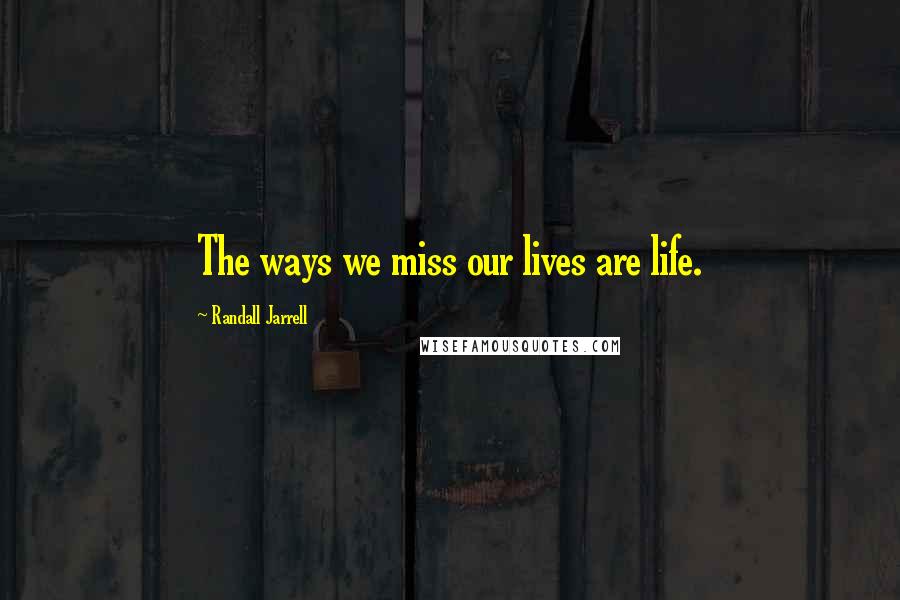 Randall Jarrell Quotes: The ways we miss our lives are life.