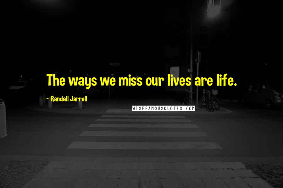 Randall Jarrell Quotes: The ways we miss our lives are life.