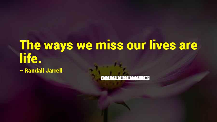 Randall Jarrell Quotes: The ways we miss our lives are life.