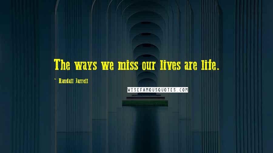 Randall Jarrell Quotes: The ways we miss our lives are life.
