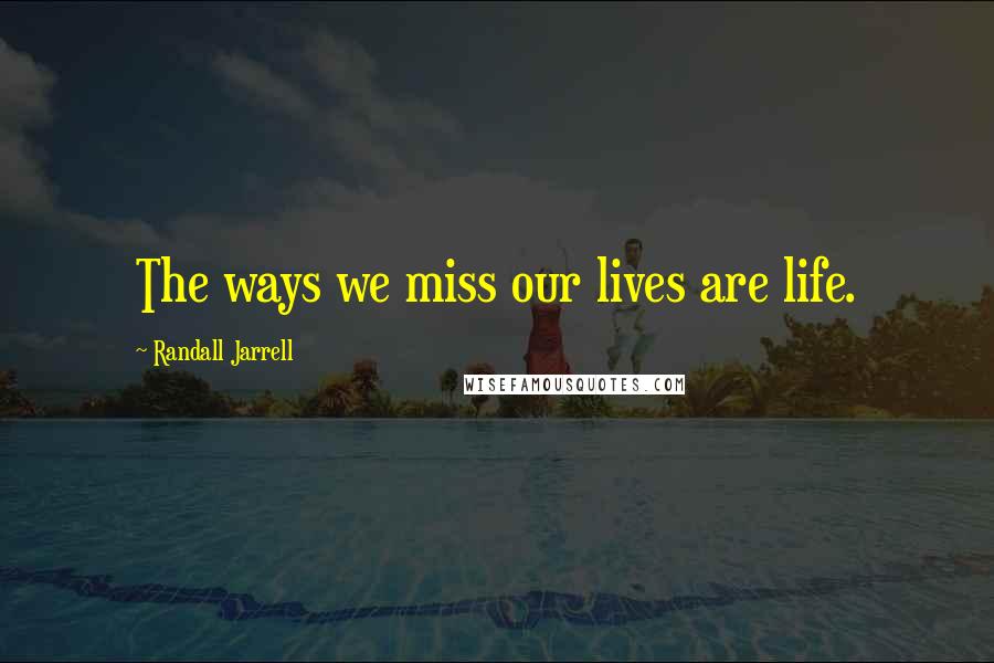 Randall Jarrell Quotes: The ways we miss our lives are life.