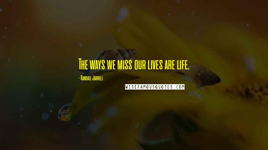 Randall Jarrell Quotes: The ways we miss our lives are life.