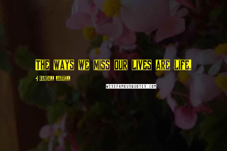 Randall Jarrell Quotes: The ways we miss our lives are life.
