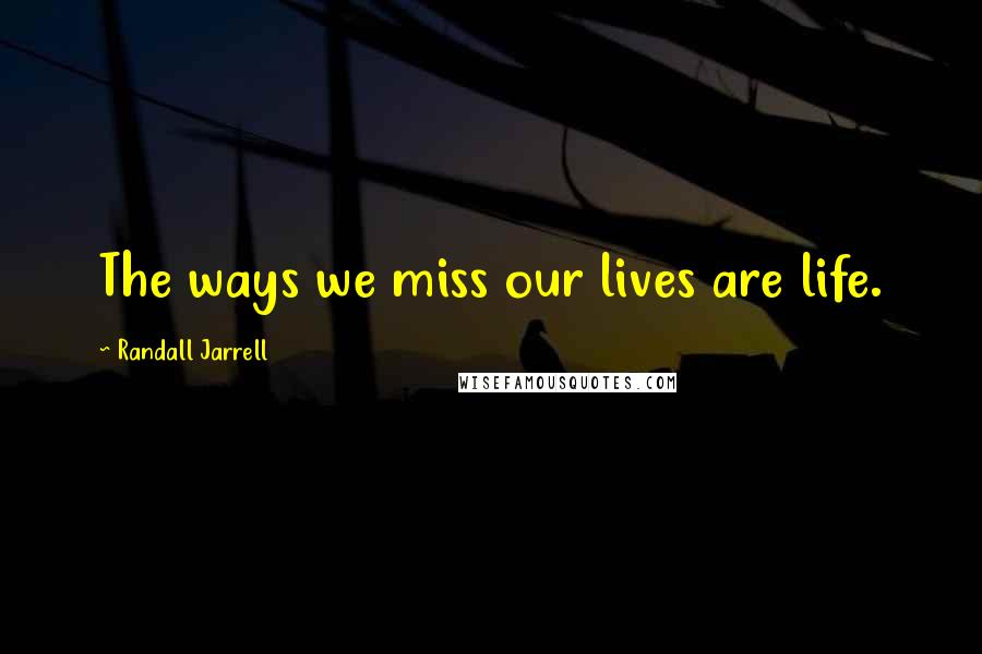 Randall Jarrell Quotes: The ways we miss our lives are life.