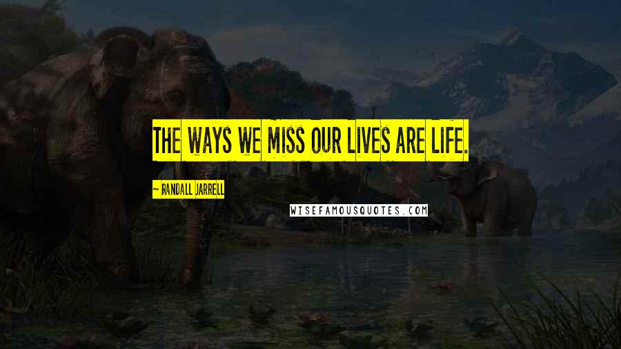 Randall Jarrell Quotes: The ways we miss our lives are life.