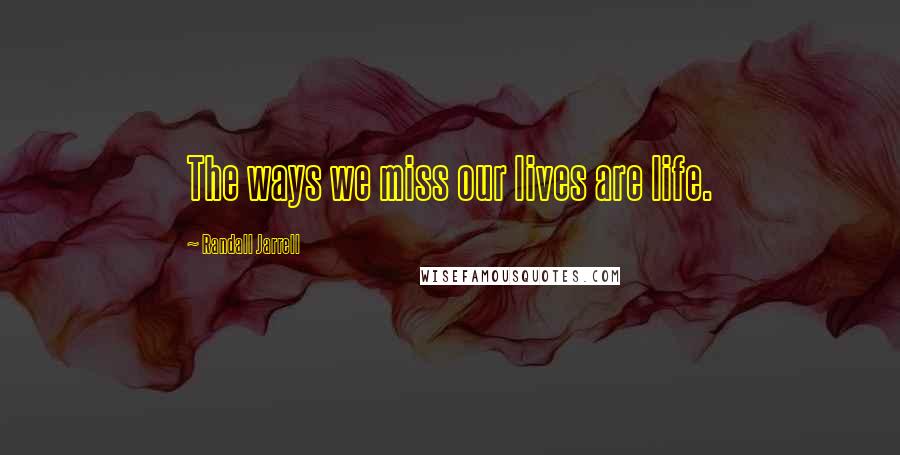 Randall Jarrell Quotes: The ways we miss our lives are life.