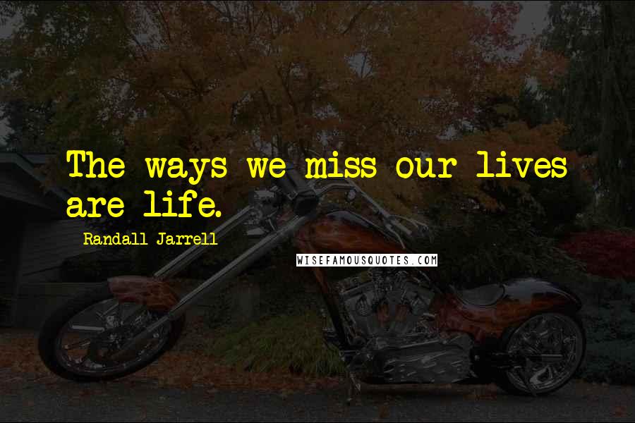 Randall Jarrell Quotes: The ways we miss our lives are life.