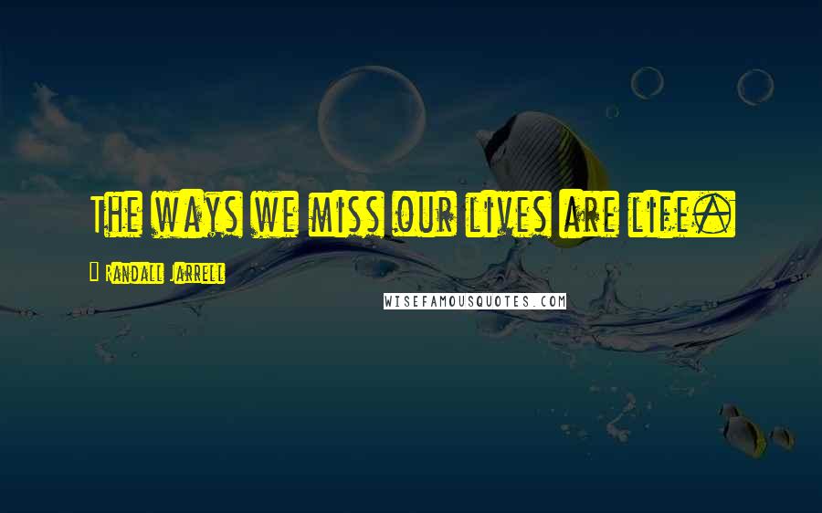 Randall Jarrell Quotes: The ways we miss our lives are life.