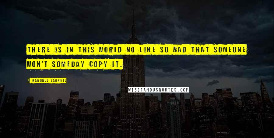 Randall Jarrell Quotes: There is in this world no line so bad that someone won't someday copy it.
