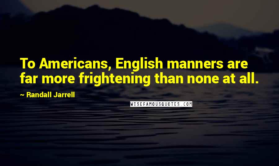 Randall Jarrell Quotes: To Americans, English manners are far more frightening than none at all.