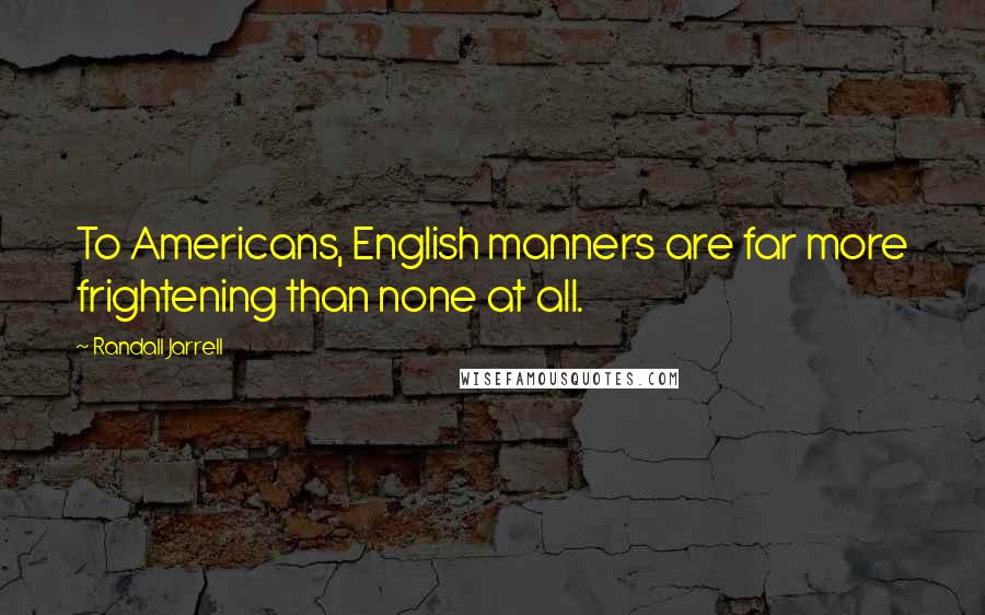 Randall Jarrell Quotes: To Americans, English manners are far more frightening than none at all.