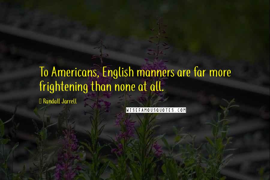 Randall Jarrell Quotes: To Americans, English manners are far more frightening than none at all.