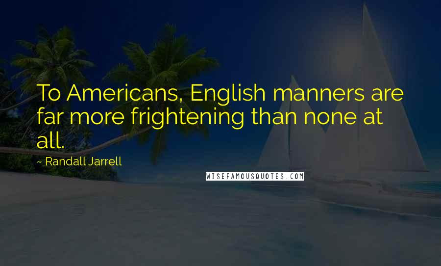 Randall Jarrell Quotes: To Americans, English manners are far more frightening than none at all.