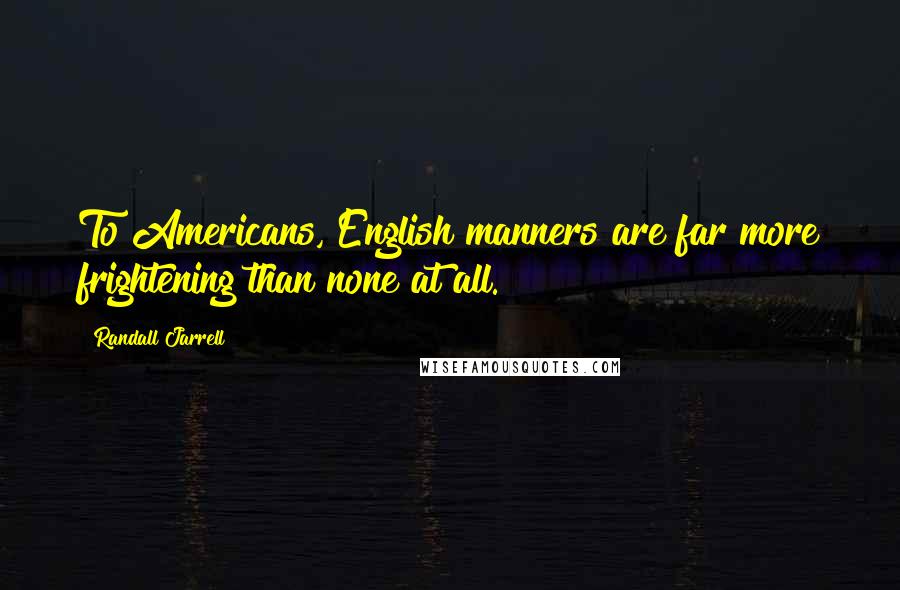 Randall Jarrell Quotes: To Americans, English manners are far more frightening than none at all.