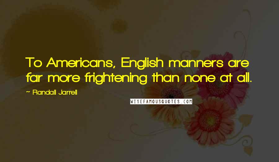 Randall Jarrell Quotes: To Americans, English manners are far more frightening than none at all.