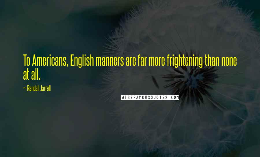 Randall Jarrell Quotes: To Americans, English manners are far more frightening than none at all.