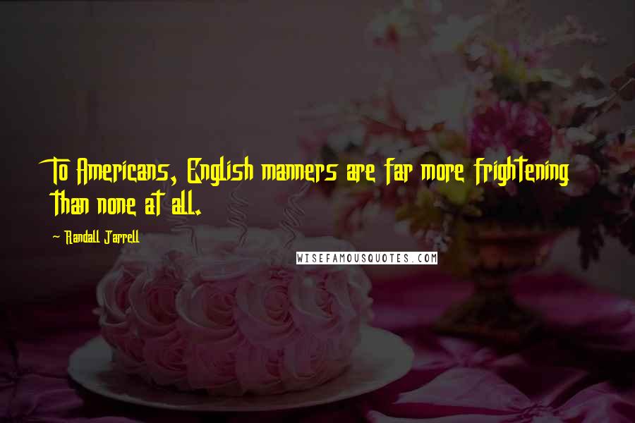 Randall Jarrell Quotes: To Americans, English manners are far more frightening than none at all.