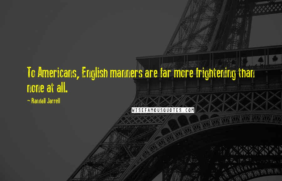 Randall Jarrell Quotes: To Americans, English manners are far more frightening than none at all.