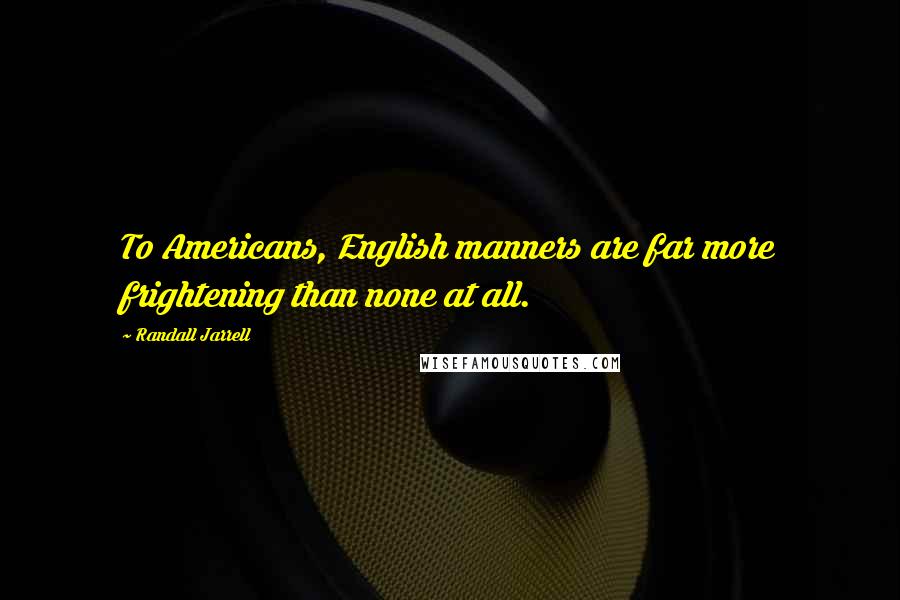 Randall Jarrell Quotes: To Americans, English manners are far more frightening than none at all.