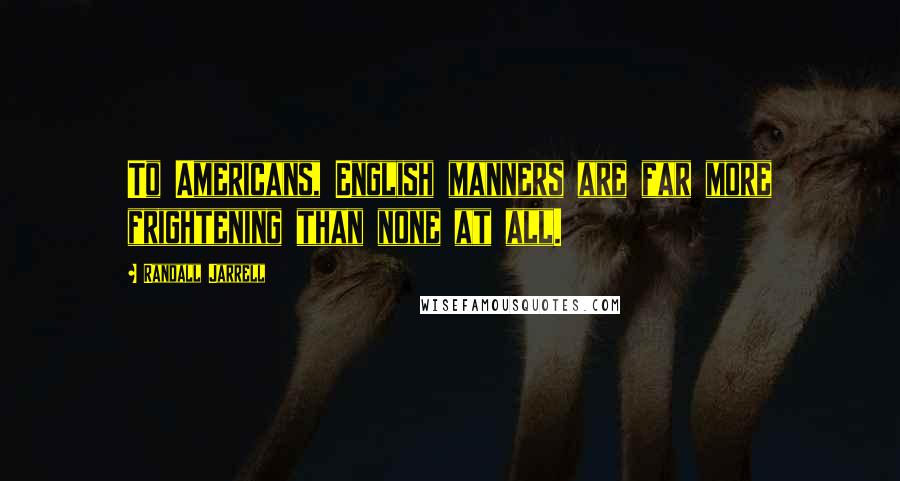 Randall Jarrell Quotes: To Americans, English manners are far more frightening than none at all.