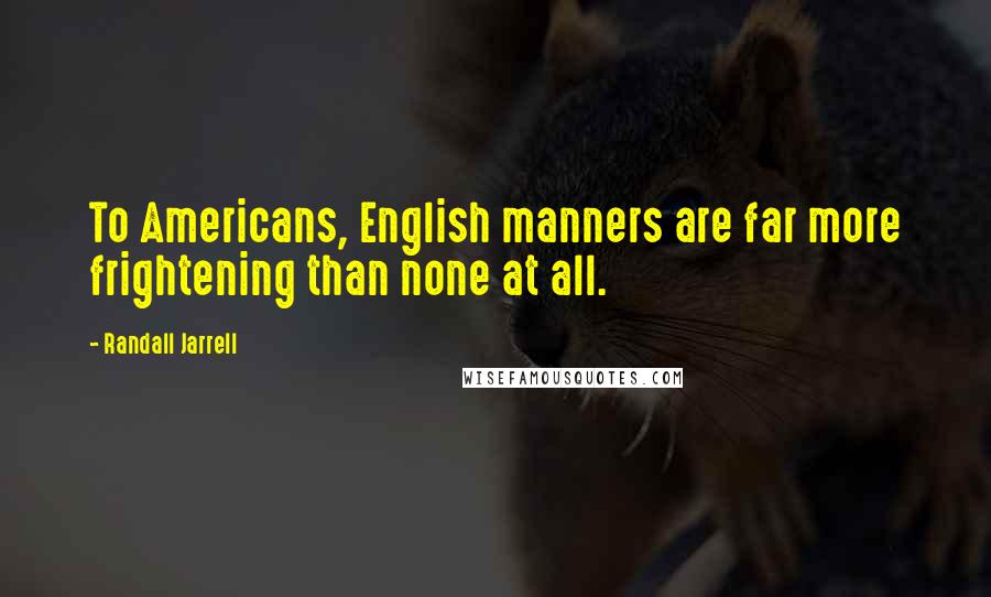 Randall Jarrell Quotes: To Americans, English manners are far more frightening than none at all.