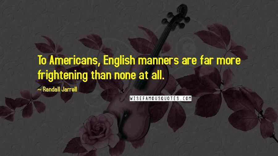 Randall Jarrell Quotes: To Americans, English manners are far more frightening than none at all.