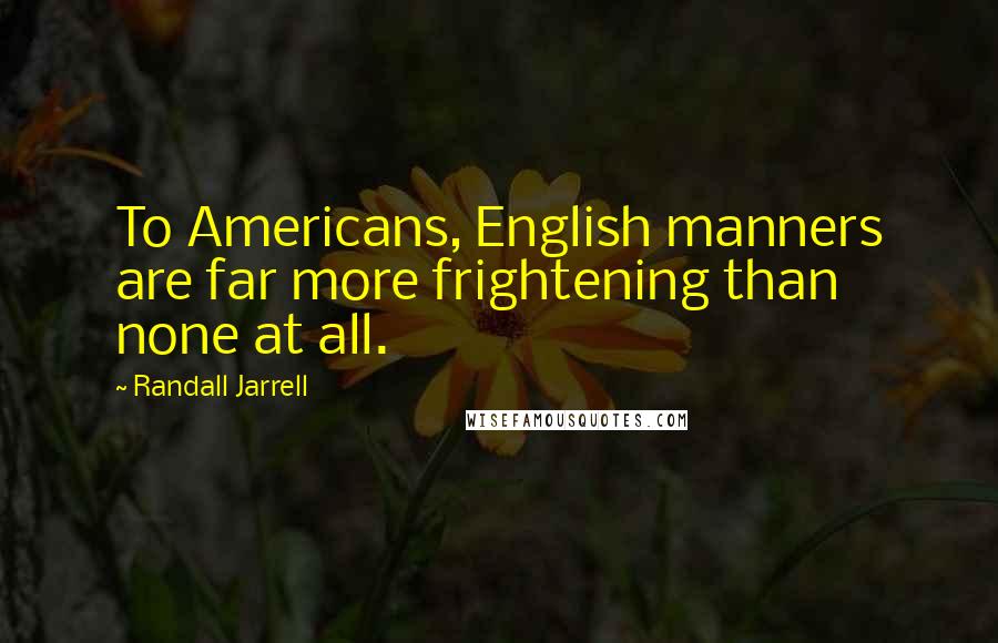 Randall Jarrell Quotes: To Americans, English manners are far more frightening than none at all.