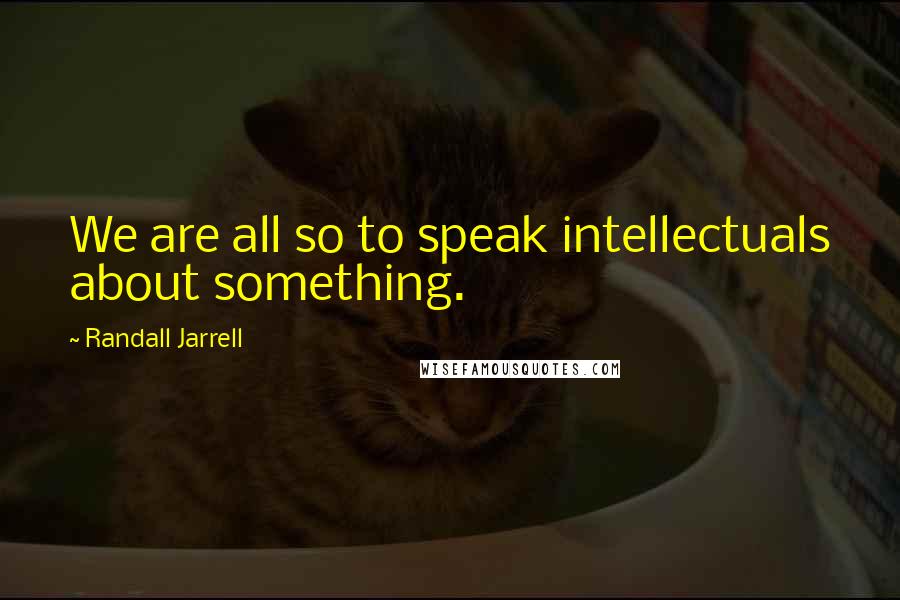 Randall Jarrell Quotes: We are all so to speak intellectuals about something.