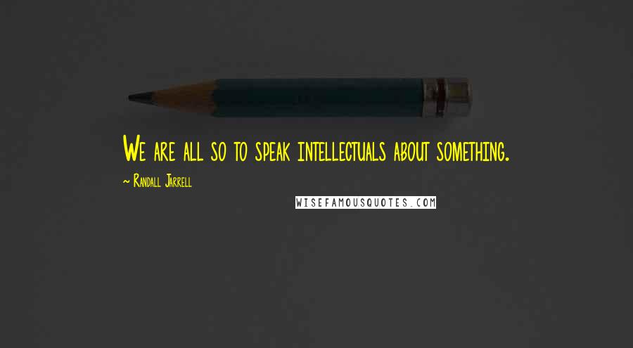 Randall Jarrell Quotes: We are all so to speak intellectuals about something.