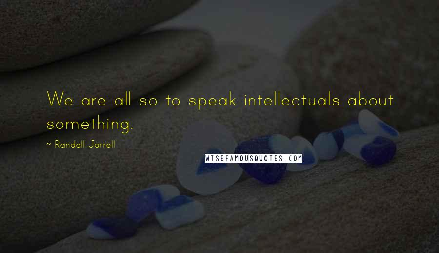 Randall Jarrell Quotes: We are all so to speak intellectuals about something.