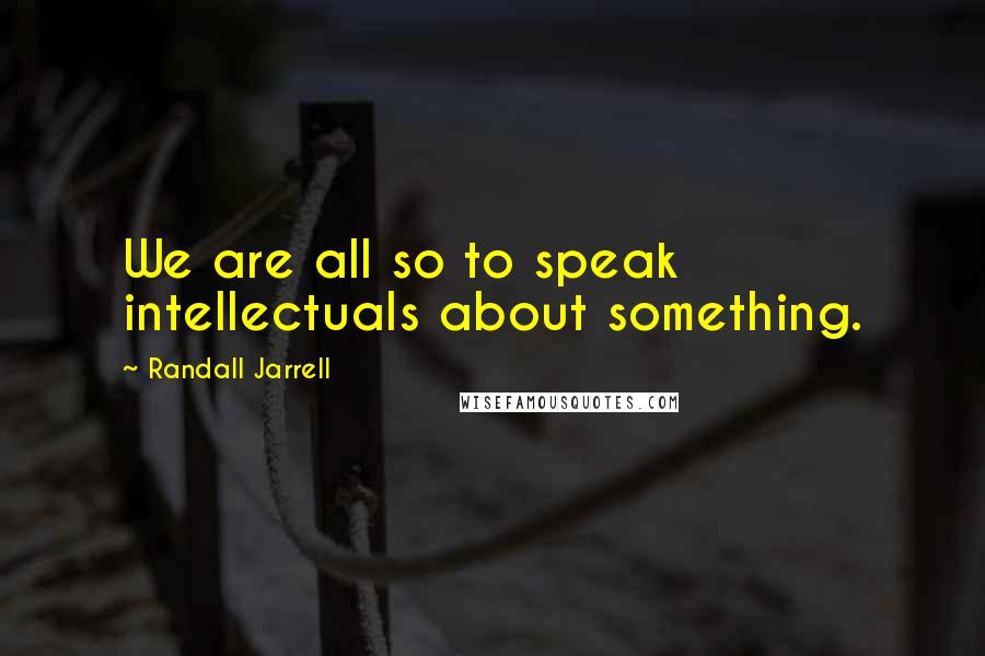 Randall Jarrell Quotes: We are all so to speak intellectuals about something.