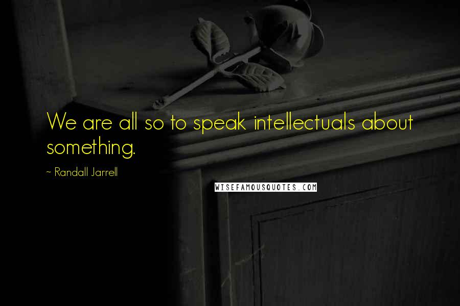 Randall Jarrell Quotes: We are all so to speak intellectuals about something.