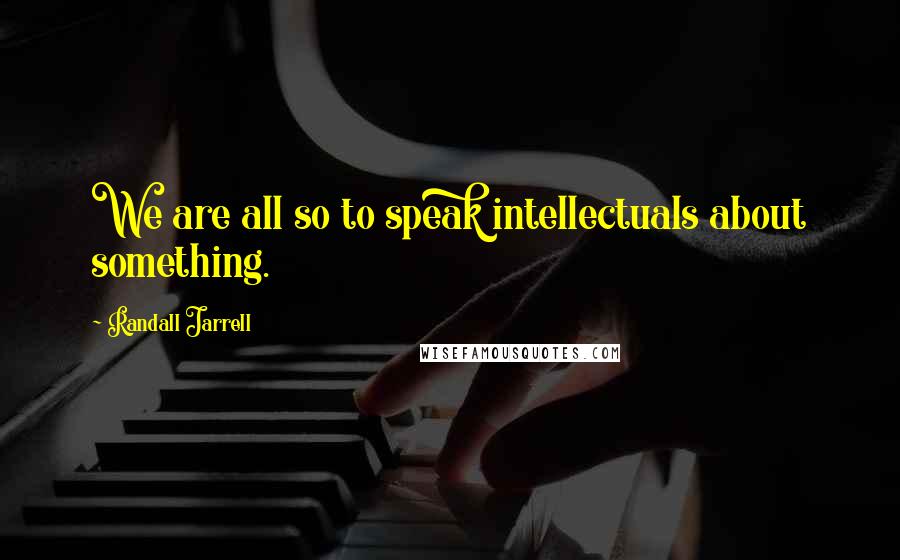 Randall Jarrell Quotes: We are all so to speak intellectuals about something.