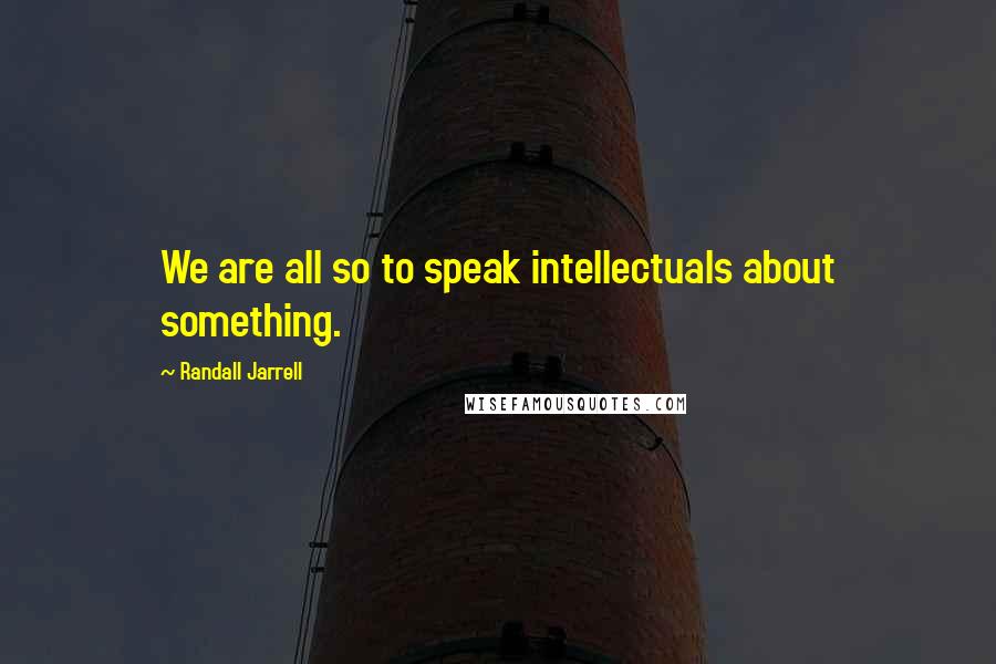 Randall Jarrell Quotes: We are all so to speak intellectuals about something.