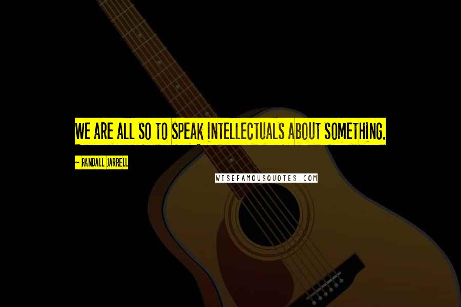 Randall Jarrell Quotes: We are all so to speak intellectuals about something.
