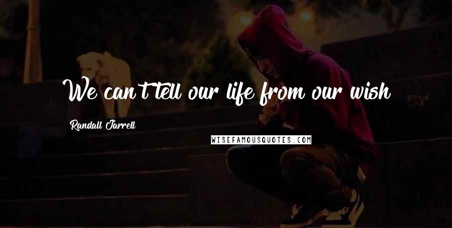 Randall Jarrell Quotes: We can't tell our life from our wish