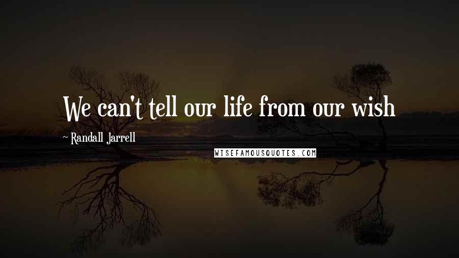 Randall Jarrell Quotes: We can't tell our life from our wish