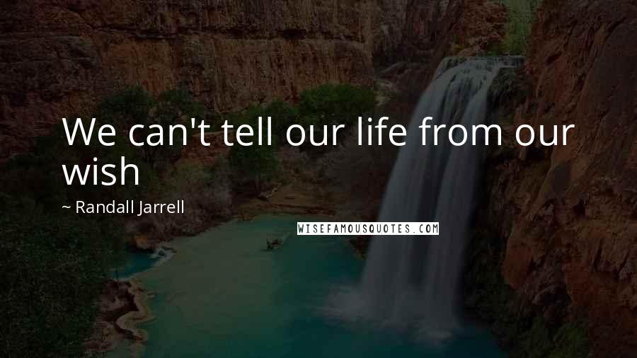 Randall Jarrell Quotes: We can't tell our life from our wish