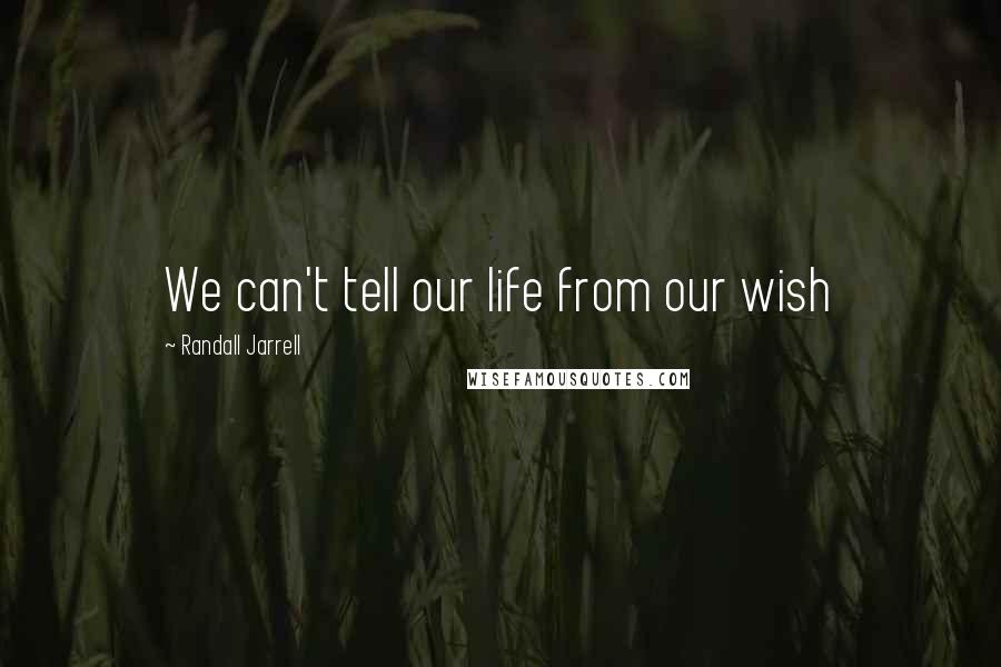 Randall Jarrell Quotes: We can't tell our life from our wish