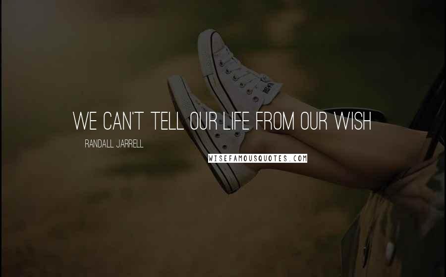 Randall Jarrell Quotes: We can't tell our life from our wish