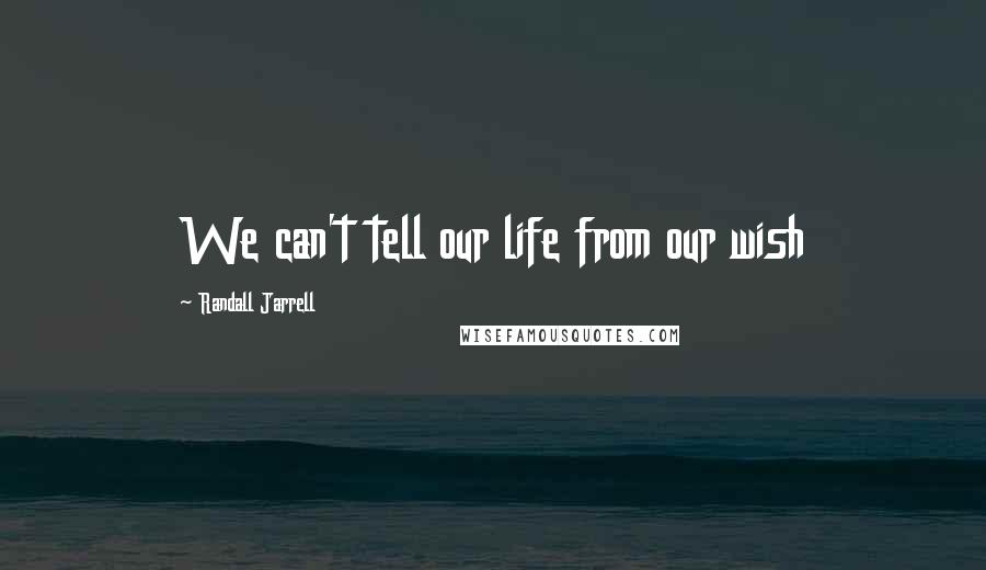 Randall Jarrell Quotes: We can't tell our life from our wish