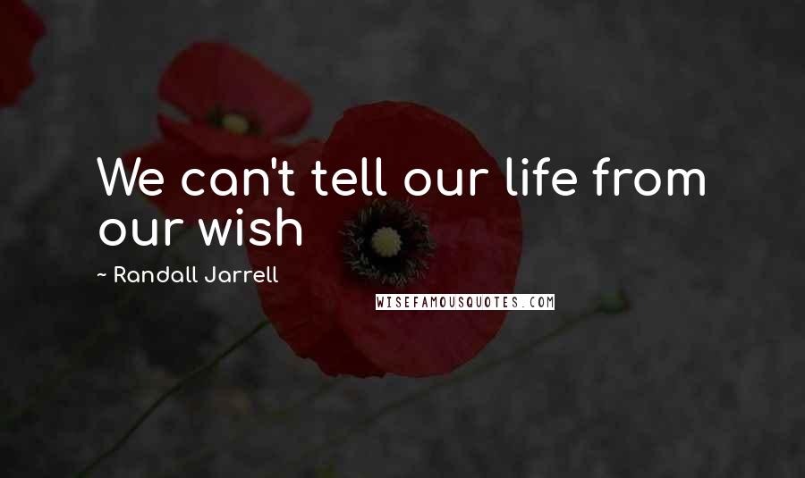 Randall Jarrell Quotes: We can't tell our life from our wish