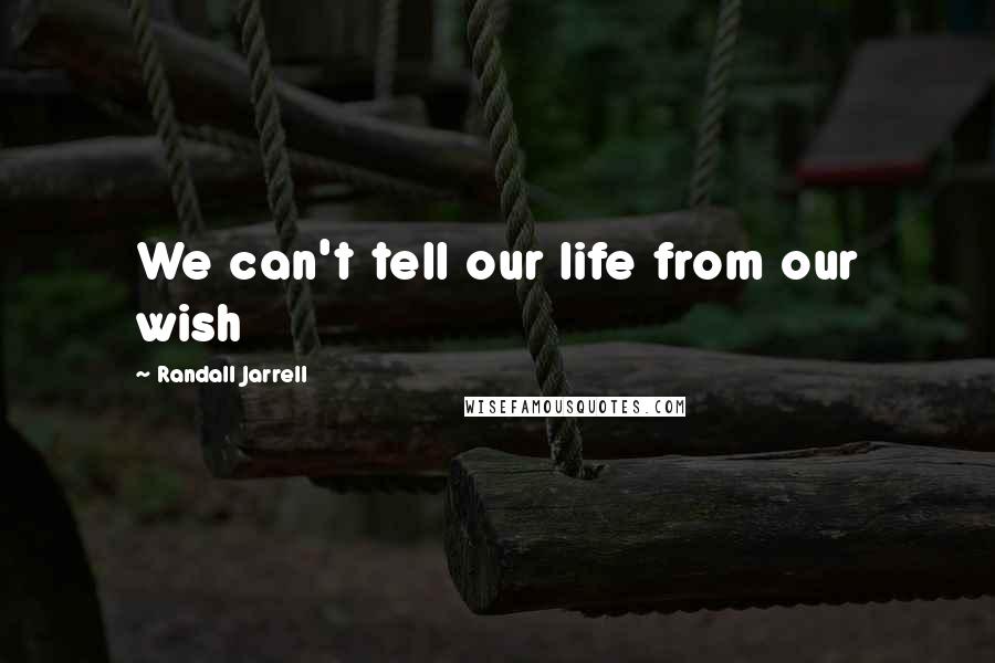Randall Jarrell Quotes: We can't tell our life from our wish