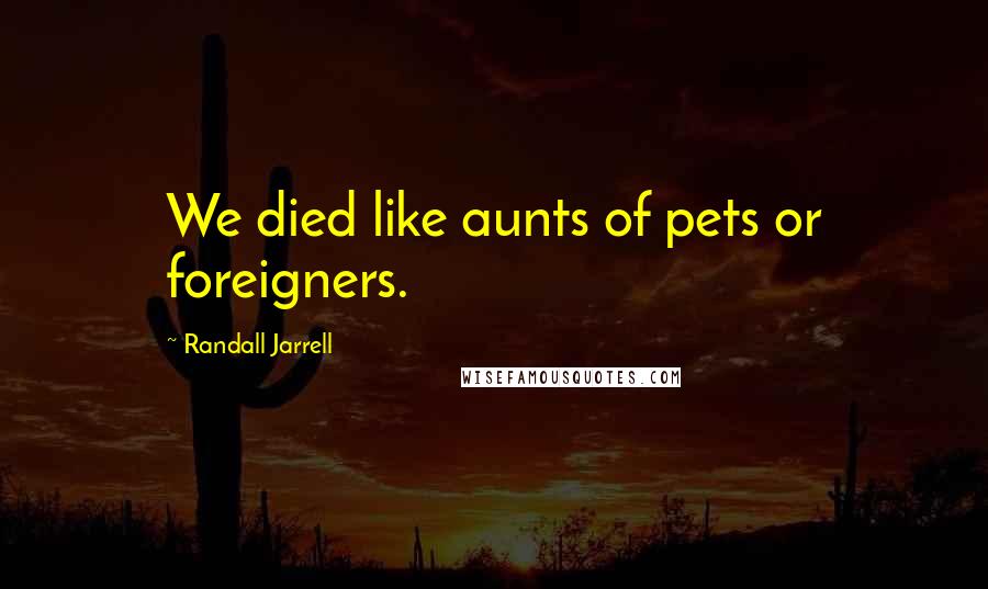 Randall Jarrell Quotes: We died like aunts of pets or foreigners.